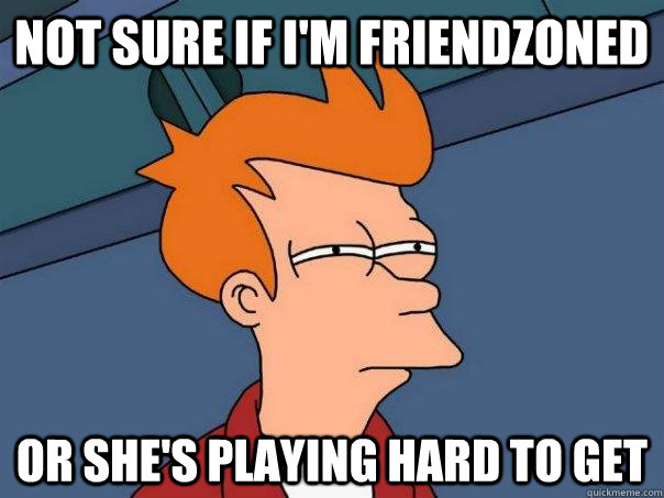 Not sure if i'm friendzoned Or she's playing hard to get  Futurama Fry