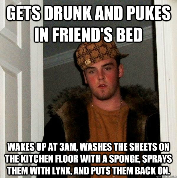 gets drunk and pukes in friend's bed wakes up at 3am, washes the sheets on the kitchen floor with a sponge, sprays them with lynx, and puts them back on.  Scumbag Steve