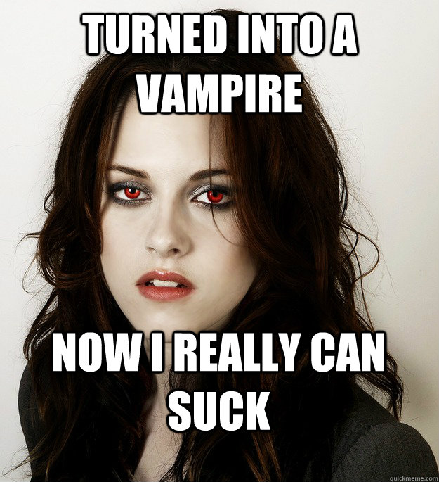 Turned into a vampire Now I really can suck  