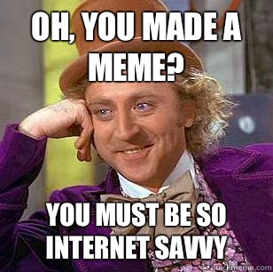 Oh, You Made a meme? You must be so internet savvy   Condescending Wonka