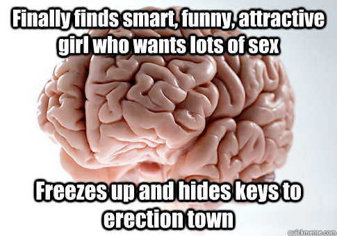 Finally finds smart, funny, attractive girl who wants lots of sex Freezes up and hides keys to erection town  Scumbag Brain