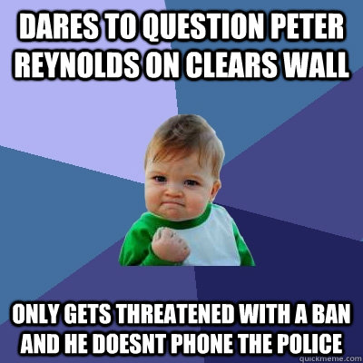 dares to question peter reynolds on clears wall only gets threatened with a ban and he doesnt phone the police  Success Kid