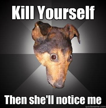 Kill Yourself Then she'll notice me  Depression Dog