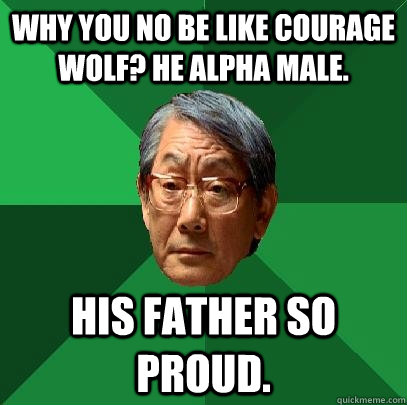 Why you no be like courage wolf? He alpha male. His father so proud.   High Expectations Asian Father