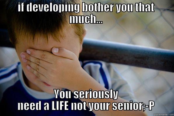 IF DEVELOPING BOTHER YOU THAT MUCH... YOU SERIOUSLY NEED A LIFE NOT YOUR SENIOR;-P Confession kid