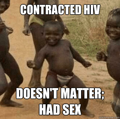 contracted hiv doesn't matter;
had sex
  Third World Success Kid