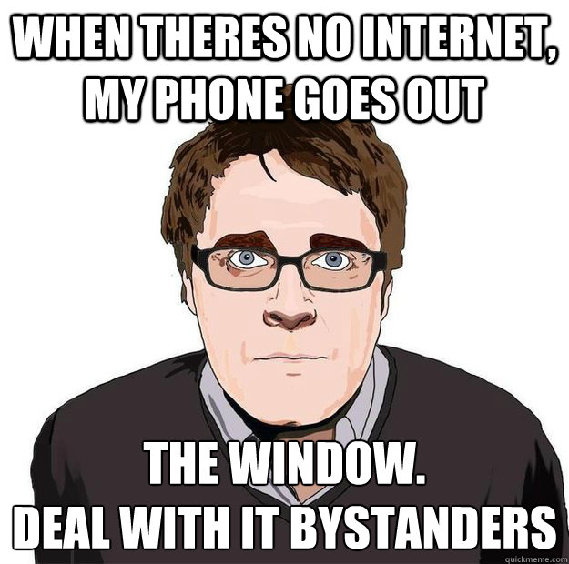 When theres no internet, my phone goes out the window.
Deal with it bystanders  Always Online Adam Orth