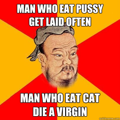 man who eat pussy
get laid often man who eat cat
die a virgin - man who eat pussy
get laid often man who eat cat
die a virgin  Confucius says