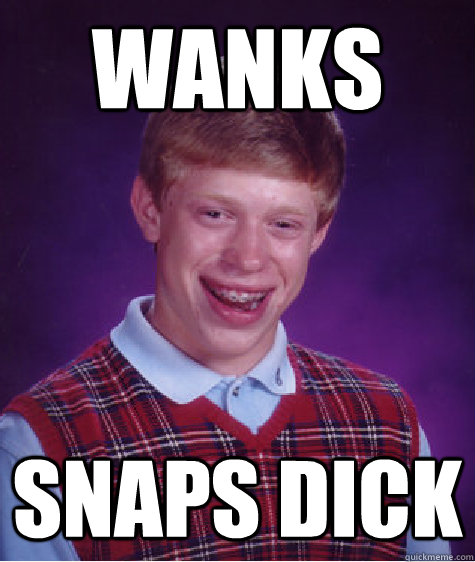 wanks  snaps dick - wanks  snaps dick  Bad Luck Brian