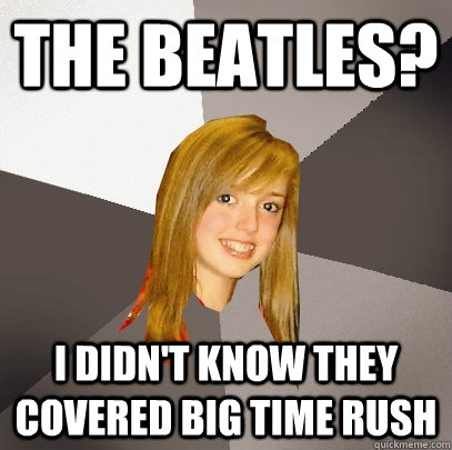 The Beatles? I didn't know they covered Big Time Rush  Musically Oblivious 8th Grader