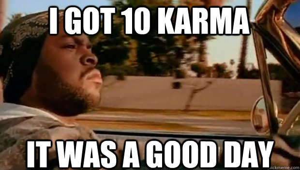 I GOT 10 KARMA IT WAS A GOOD DAY  It was a good day