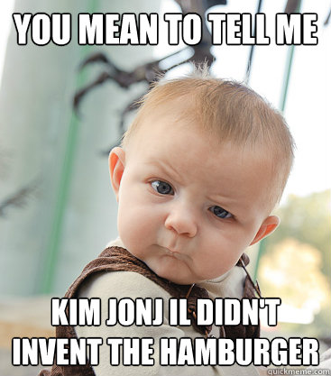 you mean to tell me kim jonj il didn't  invent the hamburger - you mean to tell me kim jonj il didn't  invent the hamburger  skeptical baby