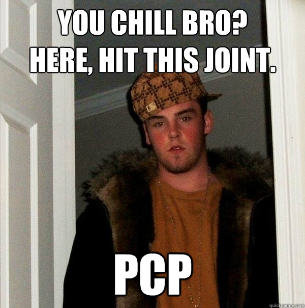 YOU CHILL BRO?
HERE, HIT THIS JOINT. PCP  Scumbag Steve