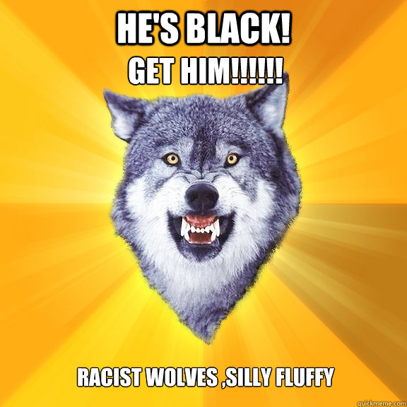 he's black! GET HIM!!!!!!
 racist wolves ,silly fluffy  Courage Wolf