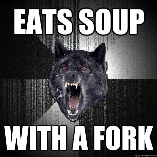 eats soup with a fork  Insanity Wolf