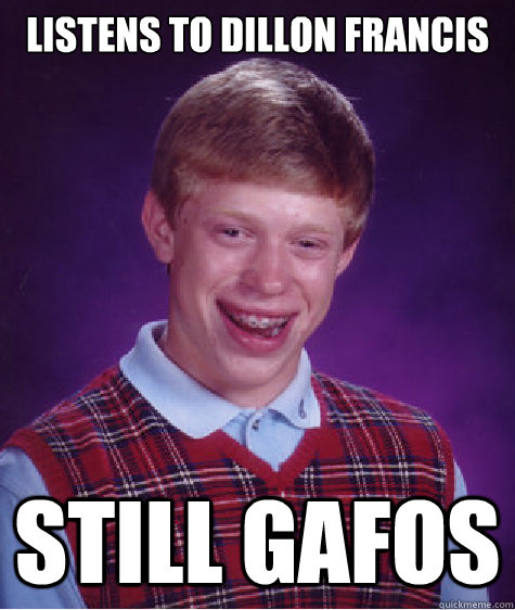 LISTENS TO DILLON FRANCIS STILL GAFOS - LISTENS TO DILLON FRANCIS STILL GAFOS  Bad Luck Brian