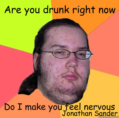 Are you drunk right now Do I make you feel nervous Jonathan Sander - Are you drunk right now Do I make you feel nervous Jonathan Sander  Butthurt Dweller