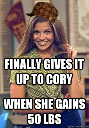 finally gives it up to cory when she gains 50 lbs  Scumbag Topanga