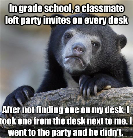 In grade school, a classmate left party invites on every desk After not finding one on my desk, I took one from the desk next to me. I went to the party and he didn't.  Confession Bear