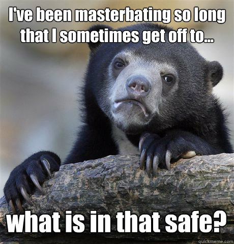 I've been masterbating so long that I sometimes get off to... what is in that safe?  Confession Bear