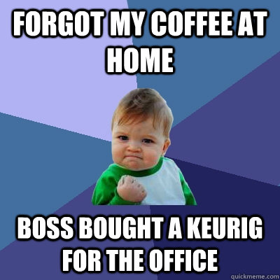 Forgot my coffee at home boss bought a keurig for the office  Success Kid