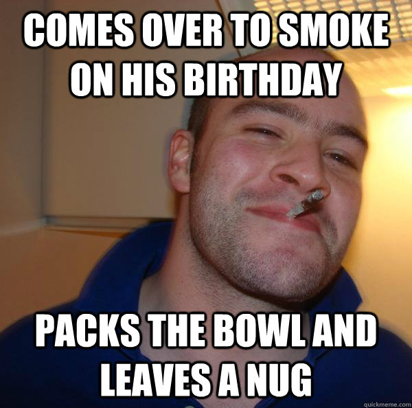 Comes over to smoke on his birthday Packs the bowl and leaves a nug - Comes over to smoke on his birthday Packs the bowl and leaves a nug  Misc