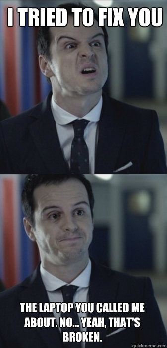 I TRIED TO FIX YOU the laptop you called me about. No... Yeah, that's broken.  Misleading Moriarty