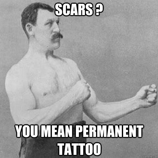 Scars ? You mean permanent tattoo   overly manly man