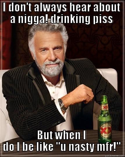 I DON'T ALWAYS HEAR ABOUT A NIGGA! DRINKING PISS BUT WHEN I DO I BE LIKE 