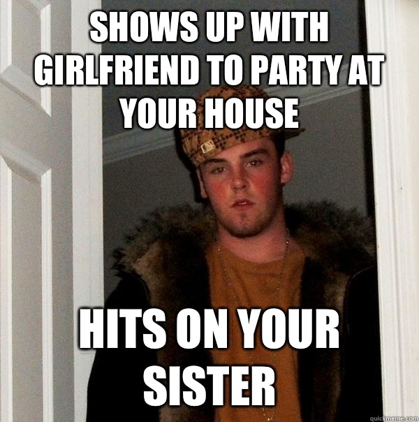 Shows up with girlfriend to party at your house Hits on your sister - Shows up with girlfriend to party at your house Hits on your sister  Scumbag Steve