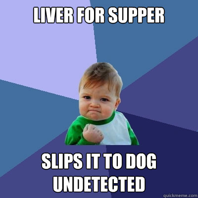 Liver for supper Slips it to dog undetected  Success Kid