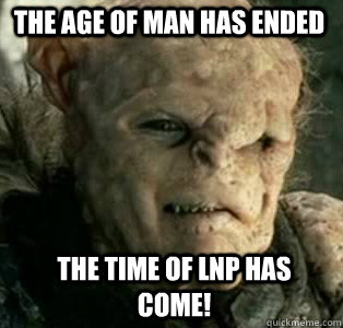 The age of man has ended The time of LNP has come!  Gothmog