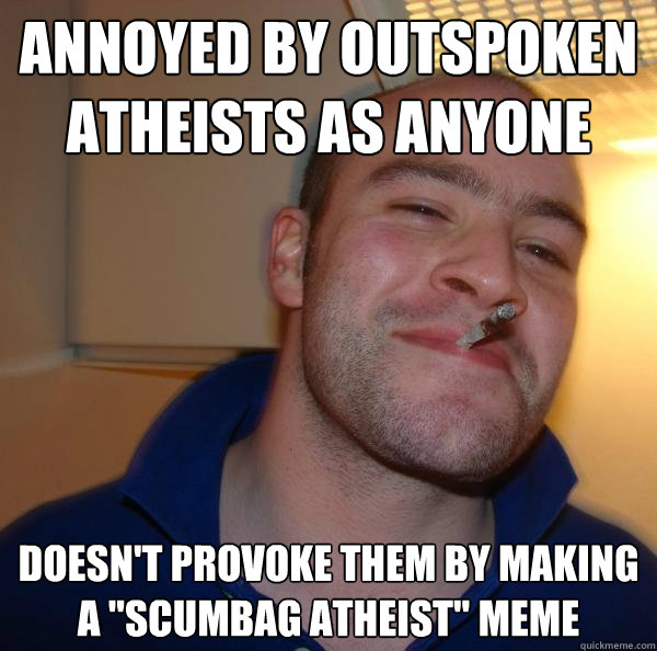 Annoyed by outspoken atheists as anyone Doesn't provoke them by making a 