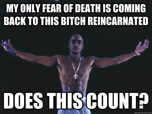 My only fear of death is coming back to this bitch reincarnated does this count? - My only fear of death is coming back to this bitch reincarnated does this count?  2pac hologram