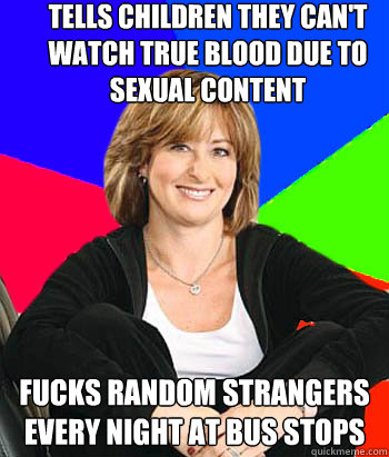 Tells children they can't watch true blood due to sexual content Fucks random strangers every night at bus stops - Tells children they can't watch true blood due to sexual content Fucks random strangers every night at bus stops  Sheltering Suburban Mom