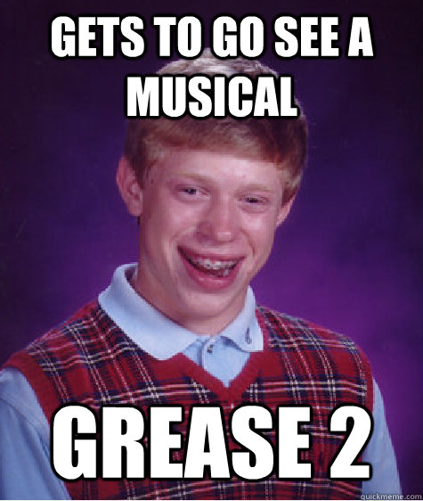 Gets to go see a musical Grease 2  Bad Luck Brian