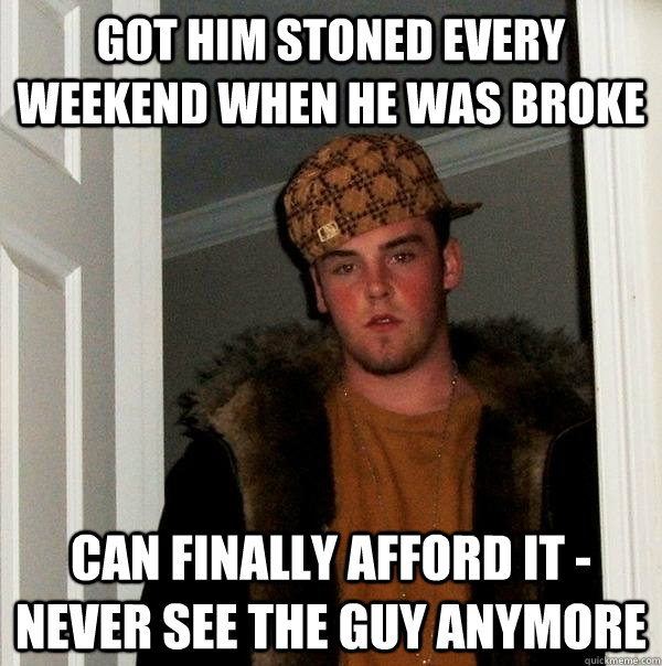 Got him stoned every weekend when he was broke can finally afford it - never see the guy anymore  Scumbag Steve