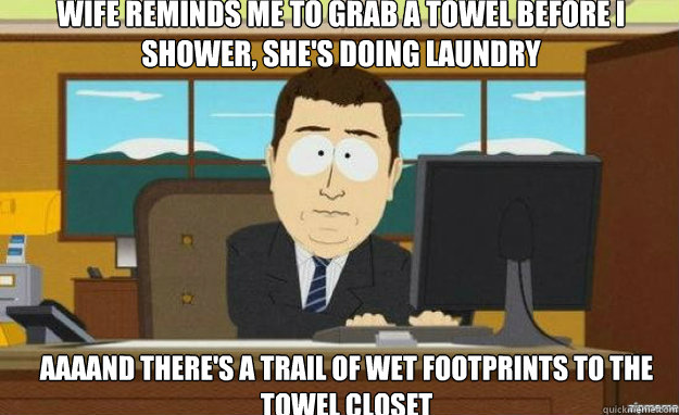 Wife reminds me to grab a towel before I shower, she's doing laundry aaaand there's a trail of wet footprints to the towel closet  aaaand its gone