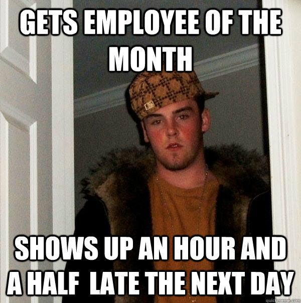 Gets employee of the month shows up an hour and a half  late the next day  Scumbag Steve