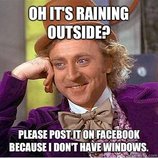 Oh it's raining outside? Please post it on Facebook because I don't have windows.   Condescending Wonka