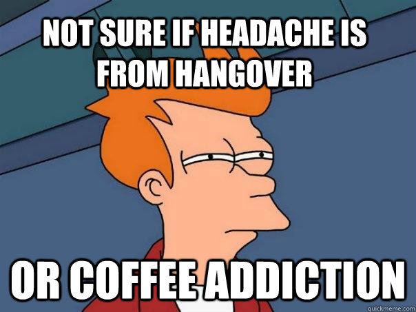 Not sure if headache is from hangover or coffee addiction - Not sure if headache is from hangover or coffee addiction  Futurama Fry