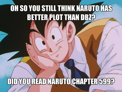 oh so you still think naruto has better plot than dbz? did you read naruto chapter 599?  Condescending Goku