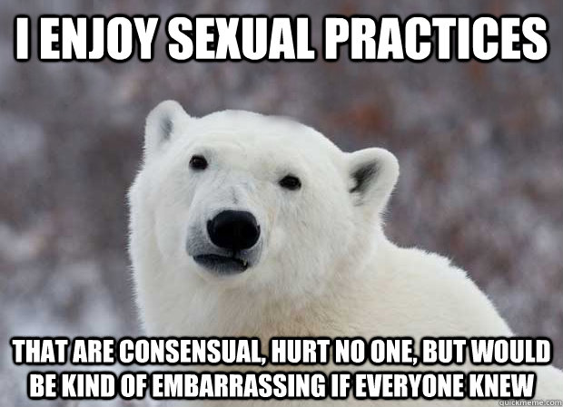 I enjoy sexual practices That are consensual, hurt no one, but would be kind of embarrassing if everyone knew  Popular Opinion Polar Bear