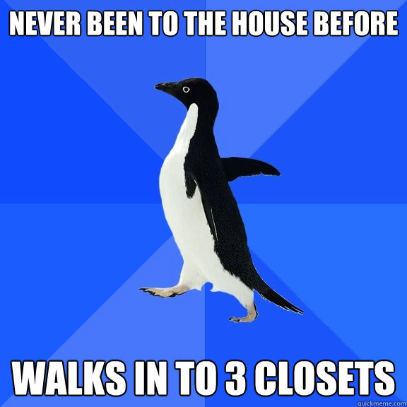 Never been to the house before walks in to 3 closets  Socially Awkward Penguin