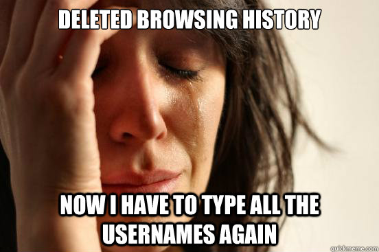 deleted browsing history now i have to type all the usernames again - deleted browsing history now i have to type all the usernames again  First World Problems