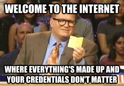 Welcome to the internet Where everything's made up and your credentials don't matter  Whose Line