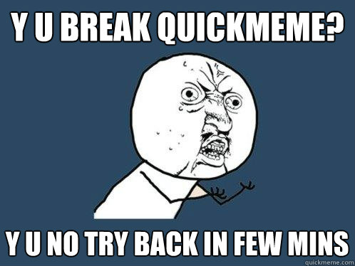 y u break quickmeme? Y U NO try back in few mins  Y U No