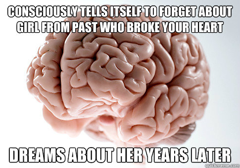 Consciously tells itself to forget about girl from past who broke your heart dreams about her years later  Scumbag Brain