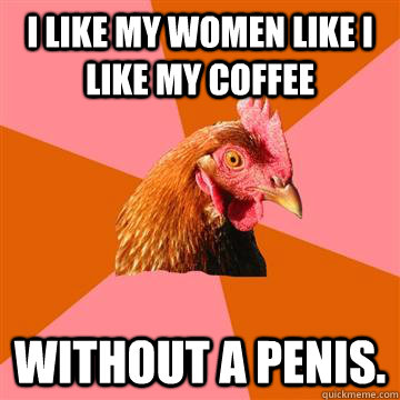 i like my women like i like my coffee without a penis. - i like my women like i like my coffee without a penis.  Anti-Joke Chicken