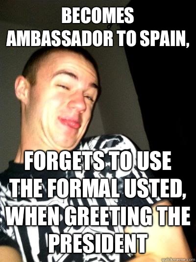 Becomes ambassador to Spain, Forgets to use the formal usted, when greeting the president  